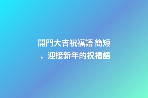 開門大吉祝福語 簡短，迎接新年的祝福語-第1張-觀點(diǎn)-玄機(jī)派